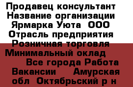 Продавец-консультант › Название организации ­ Ярмарка Уюта, ООО › Отрасль предприятия ­ Розничная торговля › Минимальный оклад ­ 15 000 - Все города Работа » Вакансии   . Амурская обл.,Октябрьский р-н